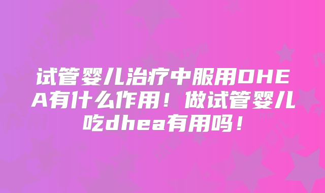 试管婴儿治疗中服用DHEA有什么作用！做试管婴儿吃dhea有用吗！