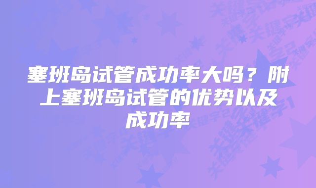 塞班岛试管成功率大吗？附上塞班岛试管的优势以及成功率