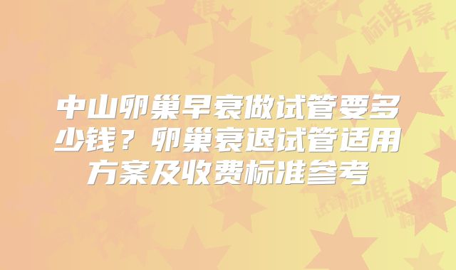 中山卵巢早衰做试管要多少钱？卵巢衰退试管适用方案及收费标准参考