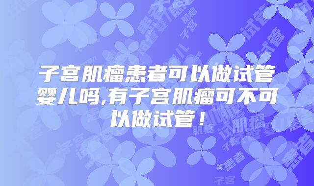 子宫肌瘤患者可以做试管婴儿吗,有子宫肌瘤可不可以做试管!