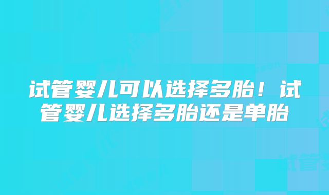 试管婴儿可以选择多胎！试管婴儿选择多胎还是单胎