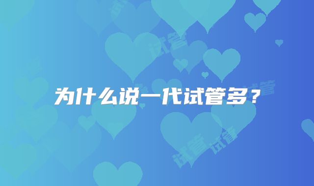 为什么说一代试管多?