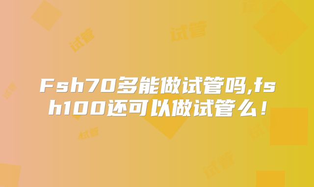 Fsh70多能做试管吗,fsh100还可以做试管么！