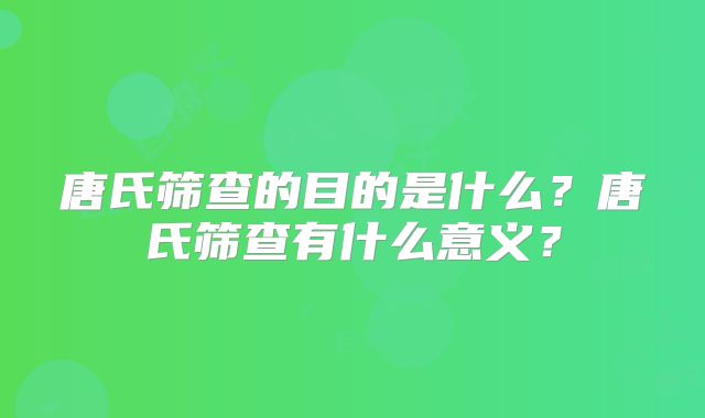 唐氏筛查的目的是什么?唐氏筛查有什么意义?