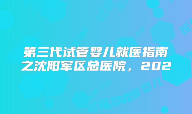 第三代试管婴儿就医指南之沈阳军区总医院，202