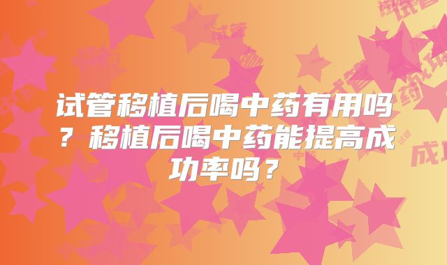 试管移植后喝中药有用吗？移植后喝中药能提高成功率吗？