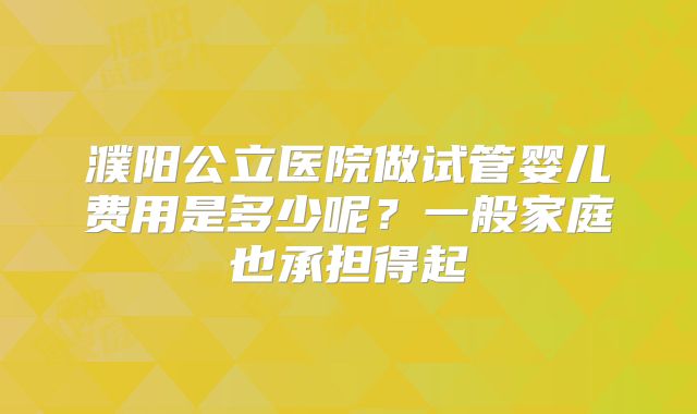濮阳公立医院做试管婴儿费用是多少呢?一般家庭也承担得起