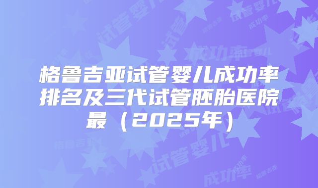 格鲁吉亚试管婴儿成功率排名及三代试管胚胎医院最(2025年)
