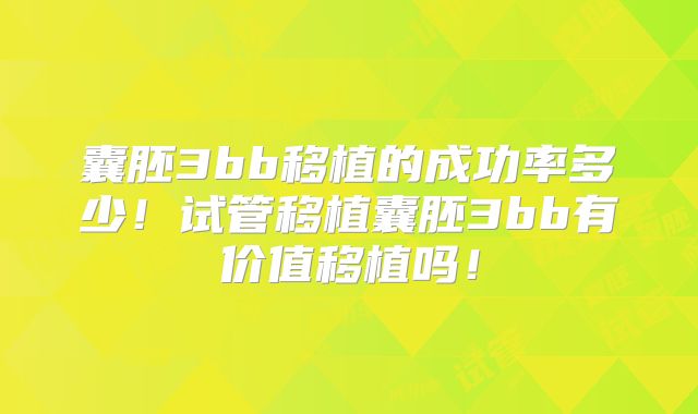 囊胚3bb移植的成功率多少！试管移植囊胚3bb有价值移植吗！