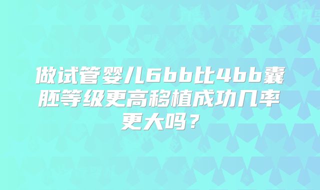 做试管婴儿6bb比4bb囊胚等级更高移植成功几率更大吗？