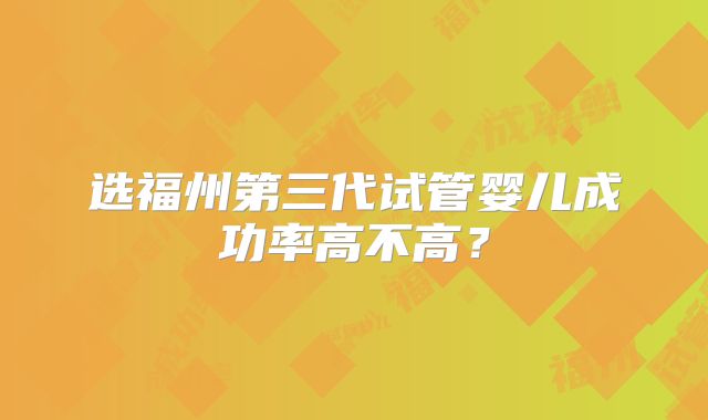 选福州第三代试管婴儿成功率高不高？