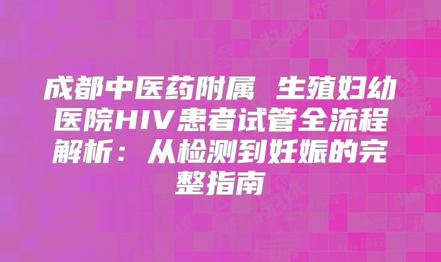 成都中医药附属 生殖妇幼医院HIV患者试管全流程解析:从检测到妊娠的完整指南