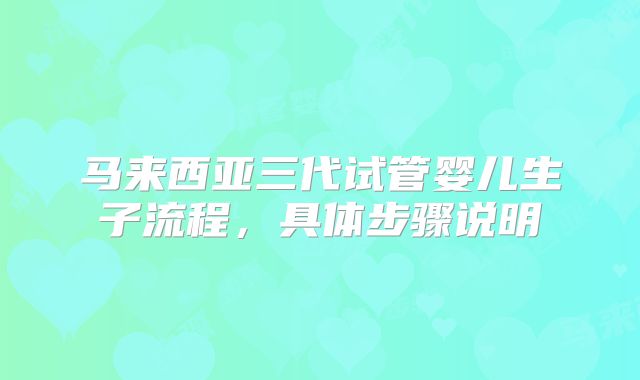 马来西亚三代试管婴儿生子流程，具体步骤说明