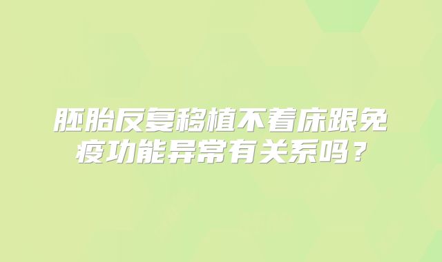 胚胎反复移植不着床跟免疫功能异常有关系吗？
