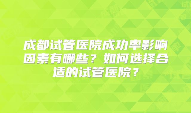 成都试管医院成功率影响因素有哪些？如何选择合适的试管医院？