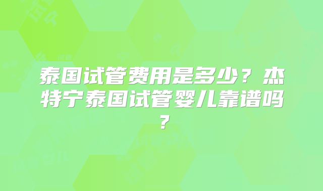 泰国试管费用是多少？杰特宁泰国试管婴儿靠谱吗？