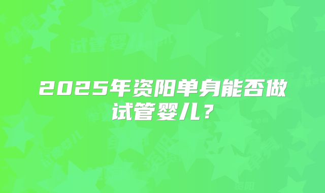 2025年资阳单身能否做试管婴儿?