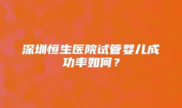 深圳恒生医院试管婴儿成功率如何？