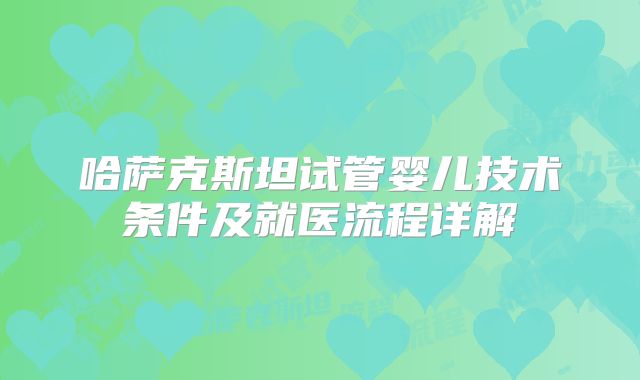 哈萨克斯坦试管婴儿技术条件及就医流程详解
