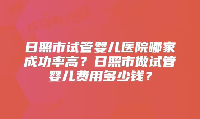 日照市试管婴儿医院哪家成功率高?日照市做试管婴儿费用多少钱?