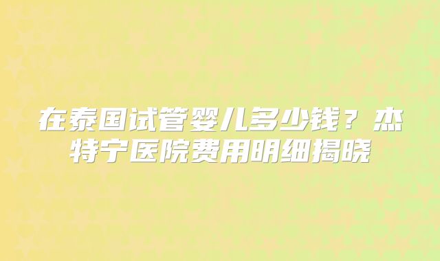 在泰国试管婴儿多少钱？杰特宁医院费用明细揭晓
