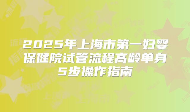 2025年上海市第一妇婴保健院试管流程高龄单身5步操作指南