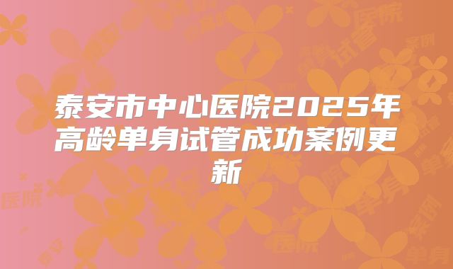 泰安市中心医院2025年高龄单身试管成功案例更新