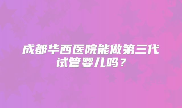 成都华西医院能做第三代试管婴儿吗?
