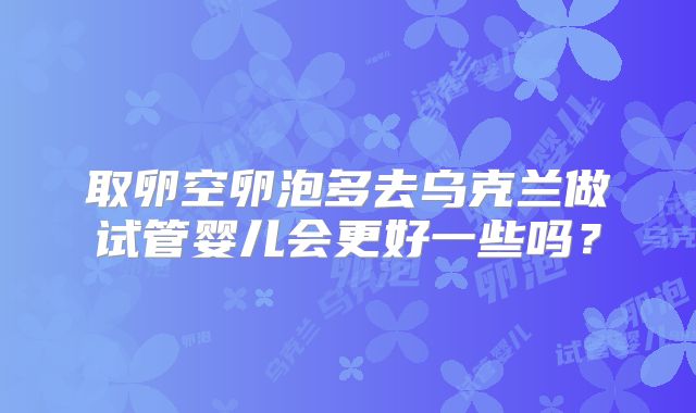 取卵空卵泡多去乌克兰做试管婴儿会更好一些吗？