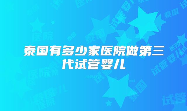 泰国有多少家医院做第三代试管婴儿