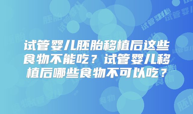 试管婴儿胚胎移植后这些食物不能吃？试管婴儿移植后哪些食物不可以吃？
