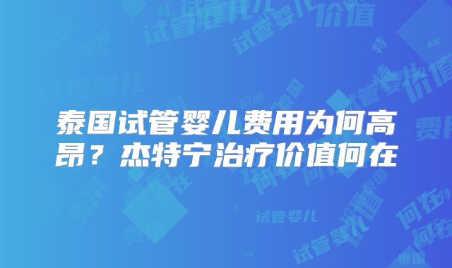 泰国试管婴儿费用为何高昂?杰特宁治疗价值何在