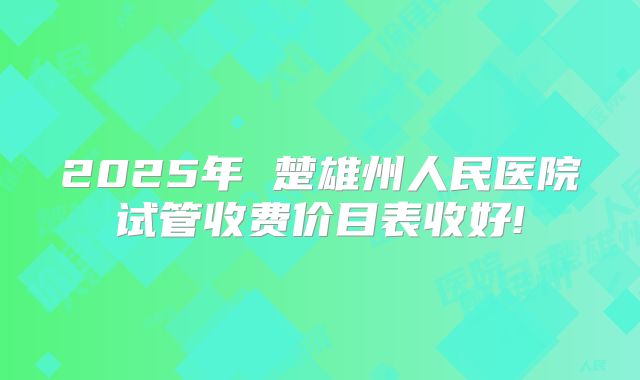 2025年 楚雄州人民医院试管收费价目表收好!