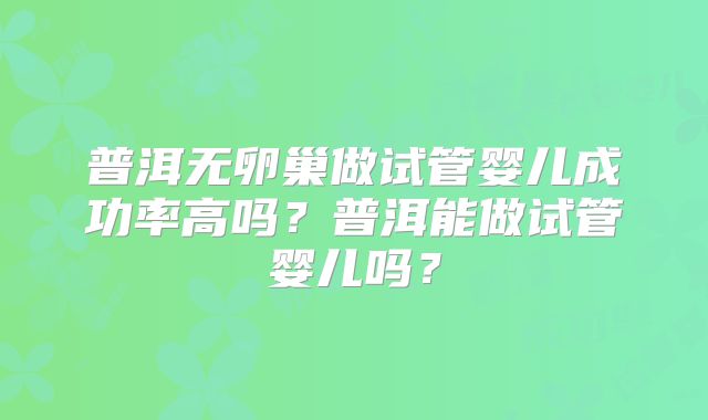普洱无卵巢做试管婴儿成功率高吗？普洱能做试管婴儿吗？