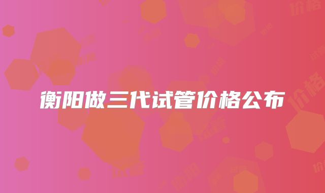 衡阳做三代试管价格公布