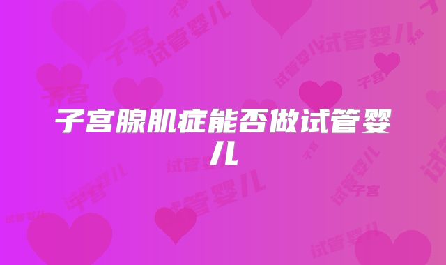 子宫腺肌症能否做试管婴儿