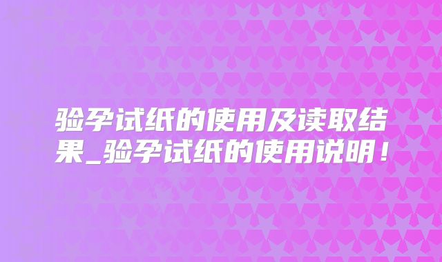 验孕试纸的使用及读取结果_验孕试纸的使用说明！