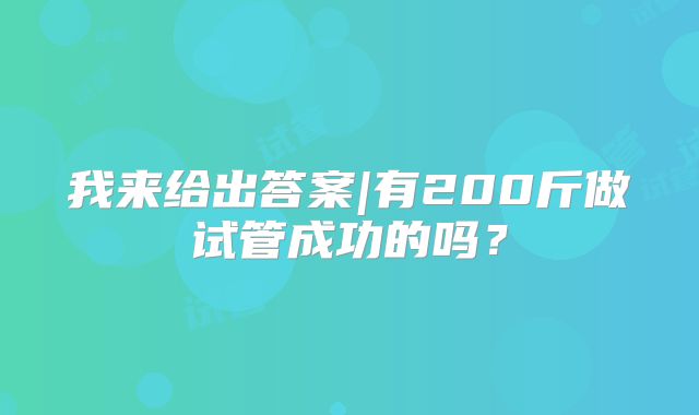 我来给出答案|有200斤做试管成功的吗?