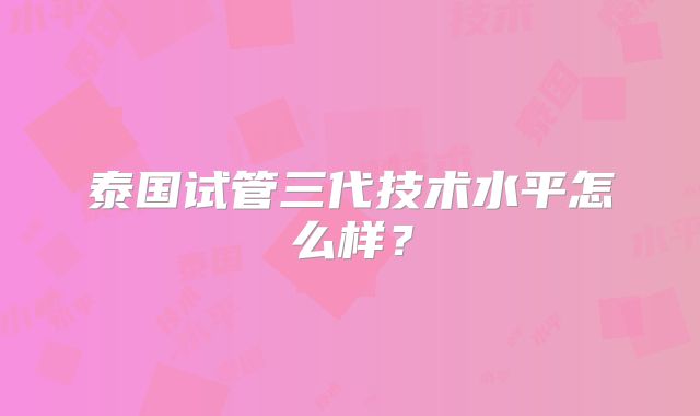 泰国试管三代技术水平怎么样？