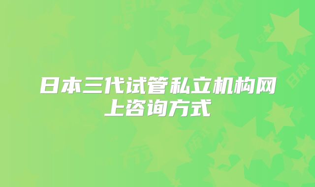 日本三代试管私立机构网上咨询方式
