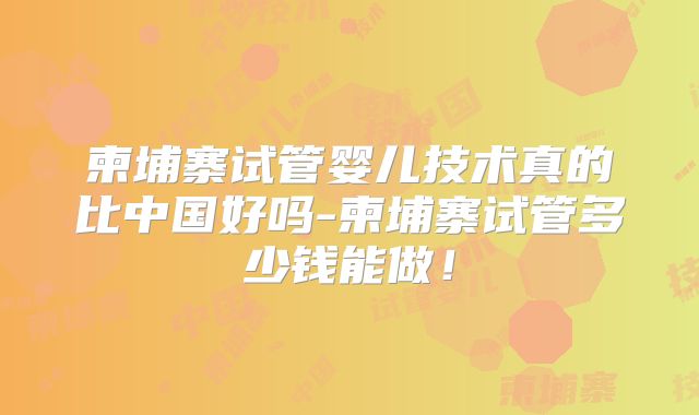 柬埔寨试管婴儿技术真的比中国好吗-柬埔寨试管多少钱能做!