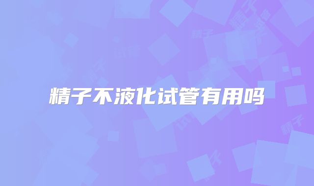 精子不液化试管有用吗
