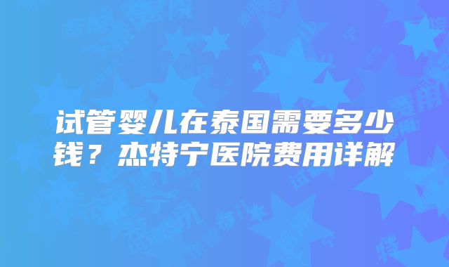 试管婴儿在泰国需要多少钱？杰特宁医院费用详解