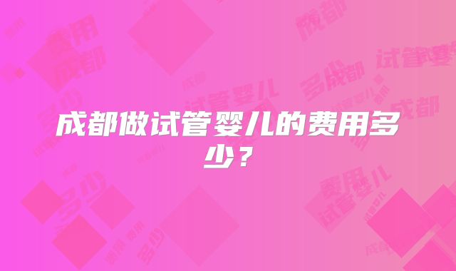 成都做试管婴儿的费用多少?