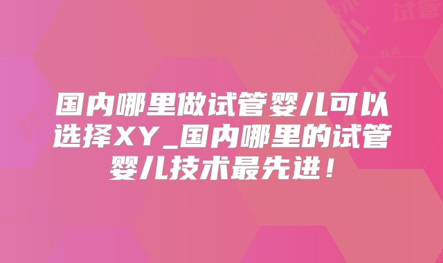 国内哪里做试管婴儿可以选择XY_国内哪里的试管婴儿技术最先进！