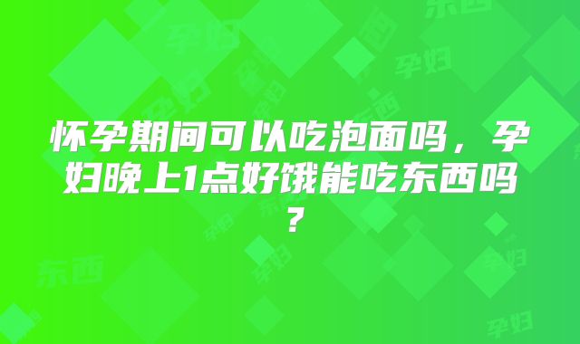 怀孕期间可以吃泡面吗，孕妇晚上1点好饿能吃东西吗？