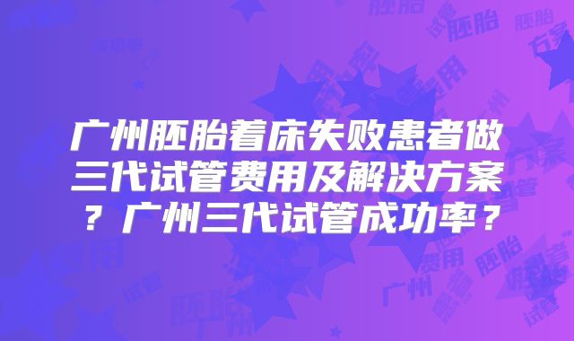 广州胚胎着床失败患者做三代试管费用及解决方案？广州三代试管成功率？
