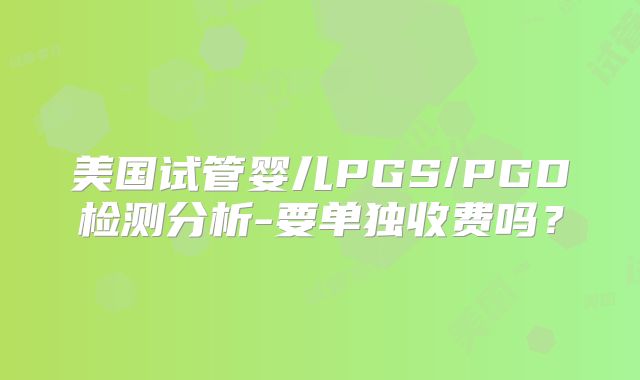 美国试管婴儿PGS/PGD检测分析-要单独收费吗？