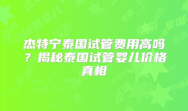 杰特宁泰国试管费用高吗?揭秘泰国试管婴儿价格真相