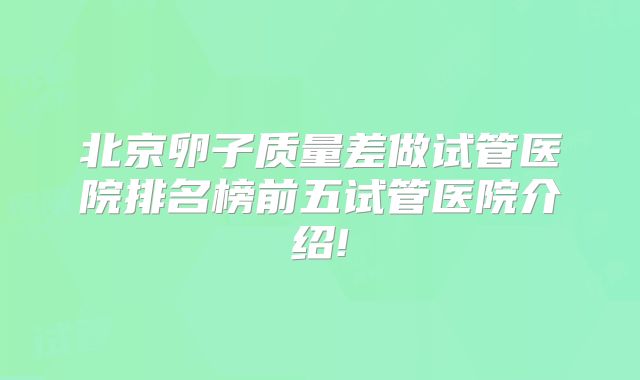 北京卵子质量差做试管医院排名榜前五试管医院介绍!